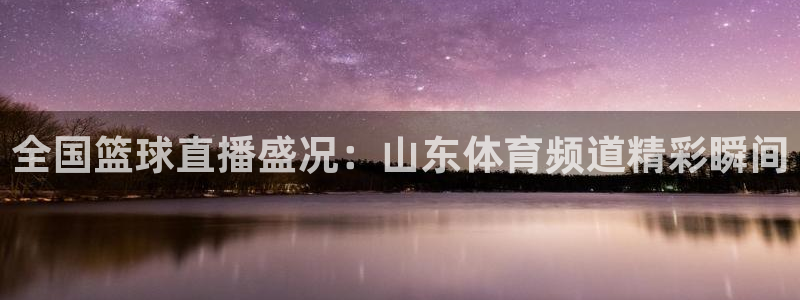 51视频在线直播nba：全国篮球直播盛况：山东体育频道精彩瞬间